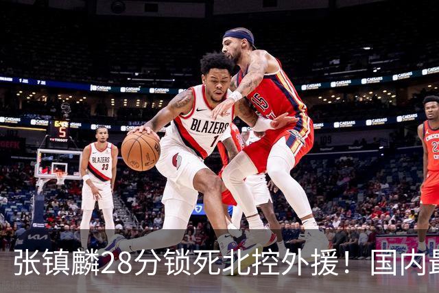 张镇麟28分锁死北控外援！国内最强3号位，国家队却不要他？